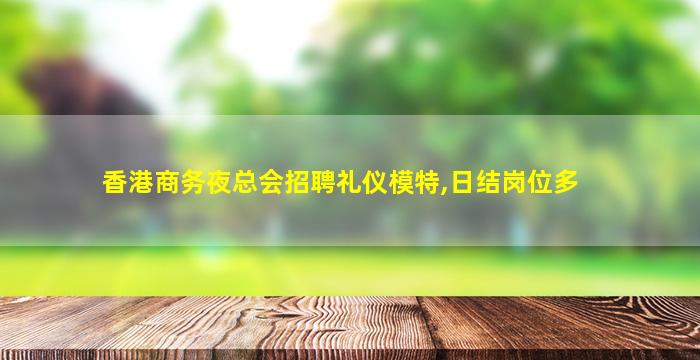 香港商务夜总会招聘礼仪模特,日结岗位多
